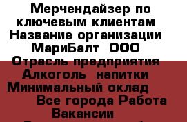 Мерчендайзер по ключевым клиентам › Название организации ­ МариБалт, ООО › Отрасль предприятия ­ Алкоголь, напитки › Минимальный оклад ­ 25 000 - Все города Работа » Вакансии   . Владимирская обл.,Радужный г.